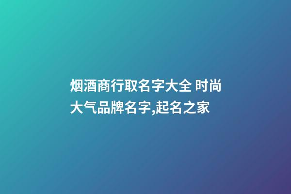 烟酒商行取名字大全 时尚大气品牌名字,起名之家-第1张-商标起名-玄机派